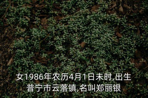 女1986年農(nóng)歷4月1日未時,出生普寧市云落鎮(zhèn),名叫鄭麗銀