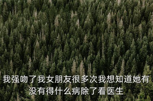 我強(qiáng)吻了我女朋友很多次我想知道她有沒有得什么病除了看醫(yī)生