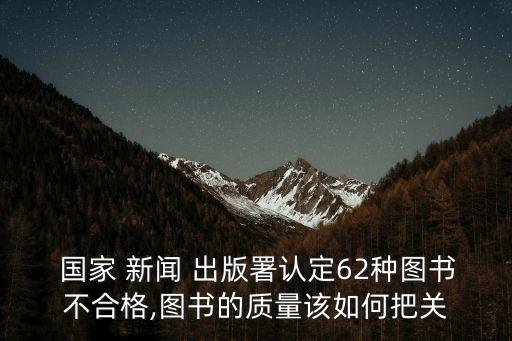  國(guó)家 新聞 出版署認(rèn)定62種圖書(shū)不合格,圖書(shū)的質(zhì)量該如何把關(guān)