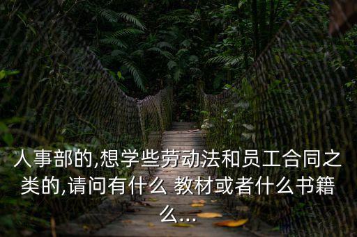 人事部的,想學些勞動法和員工合同之類的,請問有什么 教材或者什么書籍么...