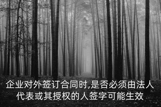 企業(yè)對外簽訂合同時,是否必須由法人代表或其授權(quán)的人簽字可能生效