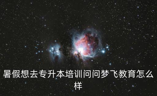 暑假想去專升本培訓(xùn)問問夢飛教育怎么樣
