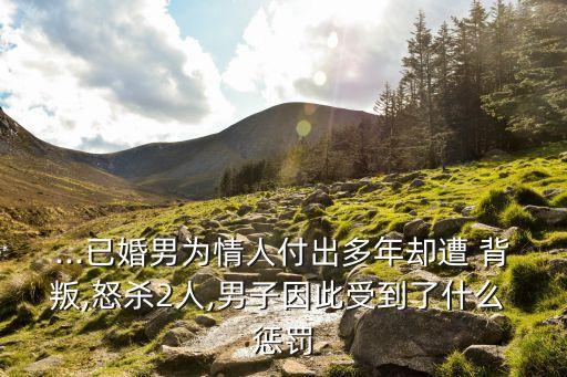 ...已婚男為情人付出多年卻遭 背叛,怒殺2人,男子因此受到了什么 懲罰