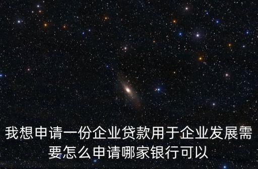 我想申請一份企業(yè)貸款用于企業(yè)發(fā)展需要怎么申請哪家銀行可以