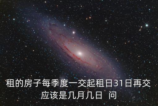 租的房子每季度一交起租日31日再交應(yīng)該是幾月幾日  問