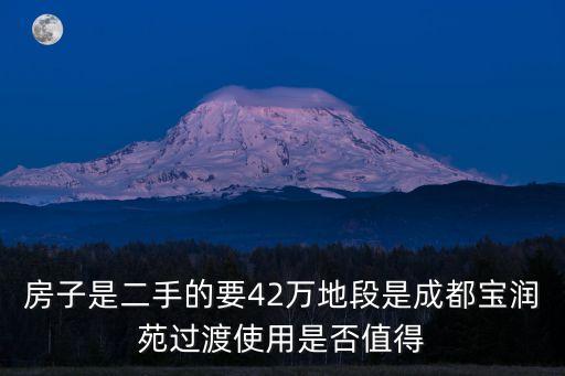 房子是二手的要42萬地段是成都寶潤苑過渡使用是否值得
