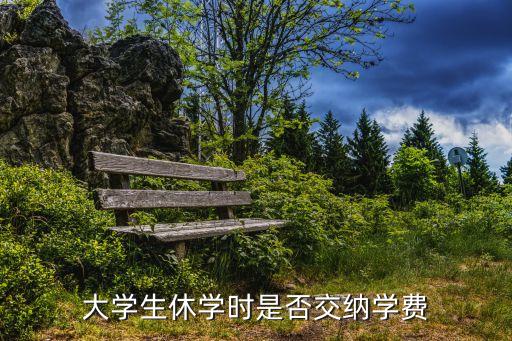 大學(xué)生休學(xué)時是否交納學(xué)費(fèi)