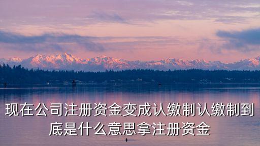 現(xiàn)在公司注冊(cè)資金變成認(rèn)繳制認(rèn)繳制到底是什么意思拿注冊(cè)資金