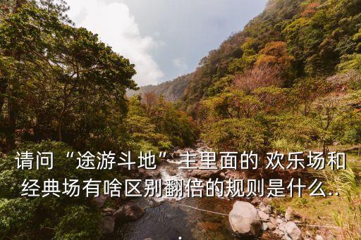 請(qǐng)問“途游斗地”主里面的 歡樂場和經(jīng)典場有啥區(qū)別翻倍的規(guī)則是什么...