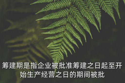 籌建期是指企業(yè)被批準(zhǔn)籌建之日起至開始生產(chǎn)經(jīng)營(yíng)之日的期間被批