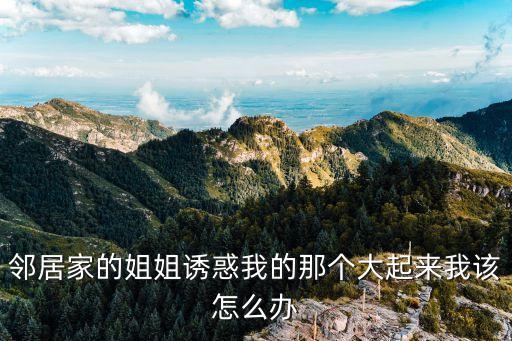 鄰居家的姐姐誘惑我的那個(gè)大起來我該怎么辦