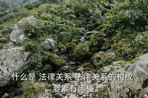 法律關(guān)系定義及三要素是什么,本案中的建設(shè)法律關(guān)系三要素分別是什么