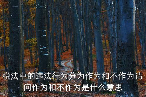稅法中的違法行為分為作為和不作為請(qǐng)問作為和不作為是什么意思