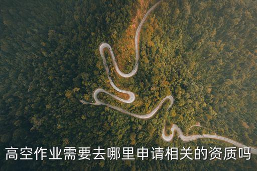 高空作業(yè)資質(zhì)，高空作業(yè)需要去哪里申請相關(guān)的資質(zhì)嗎