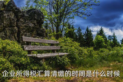 企業(yè)所得稅匯算清繳的時間是什么時候