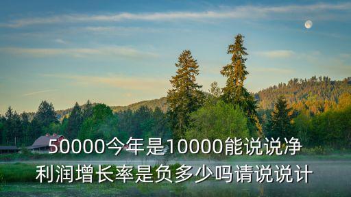 50000今年是10000能說說凈利潤增長率是負多少嗎請說說計