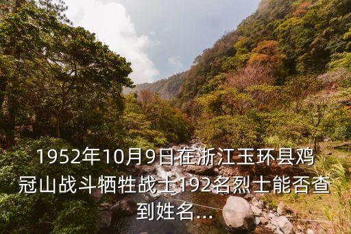 1952年10月9日在浙江玉環(huán)縣雞冠山戰(zhàn)斗犧牲戰(zhàn)士192名烈士能否查到姓名...