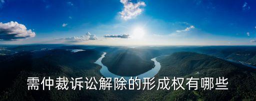 需仲裁訴訟解除的形成權(quán)有哪些
