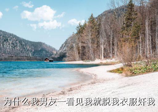 為什么我男友一看見我就脫我衣服奸我