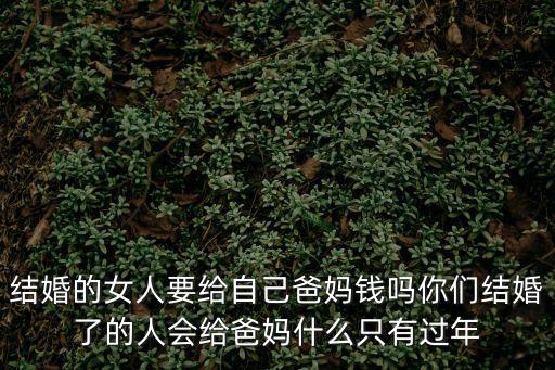 結(jié)婚的女人要給自己爸媽錢嗎你們結(jié)婚了的人會(huì)給爸媽什么只有過(guò)年
