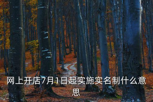 網(wǎng)上開店7月1日起實(shí)施實(shí)名制什么意思
