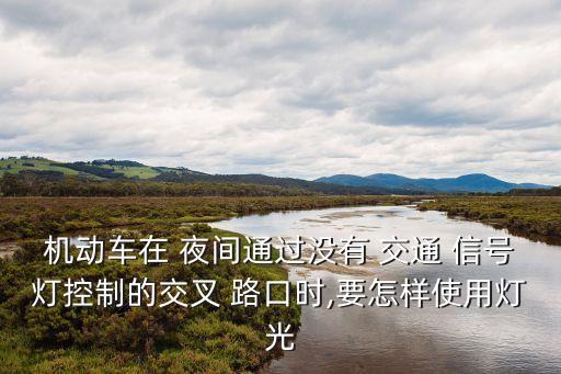 機動車在 夜間通過沒有 交通 信號燈控制的交叉 路口時,要怎樣使用燈光