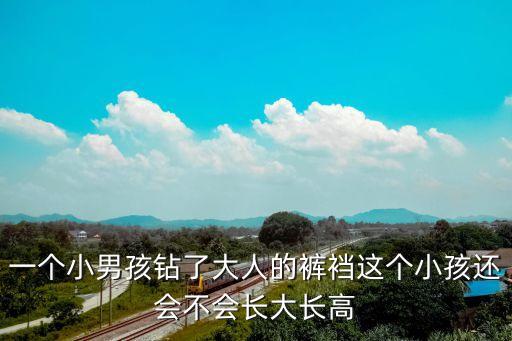 一個(gè)小男孩鉆了大人的褲襠這個(gè)小孩還會(huì)不會(huì)長(zhǎng)大長(zhǎng)高