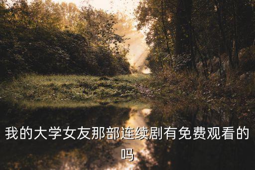 我的大學(xué)女朋友，我的大學(xué)女友那部連續(xù)劇有免費(fèi)觀看的嗎