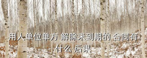 用人單位單方 解除未到期的 合同有什么 后果