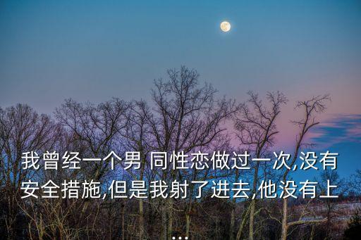 我曾經(jīng)一個(gè)男 同性戀做過一次,沒有安全措施,但是我射了進(jìn)去,他沒有上...