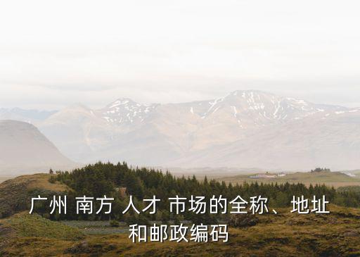 廣州 南方 人才 市場的全稱、地址和郵政編碼