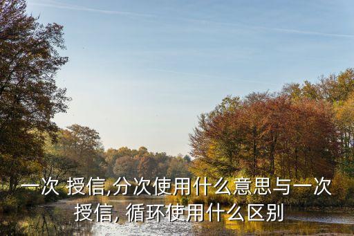 一次 授信,分次使用什么意思與一次 授信, 循環(huán)使用什么區(qū)別