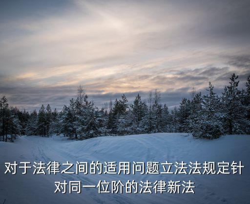 對于法律之間的適用問題立法法規(guī)定針對同一位階的法律新法