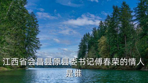 傅春榮，江西省贛州市會(huì)昌縣的縣委書記