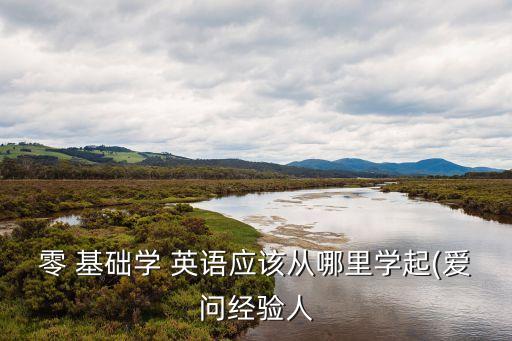 零 基礎(chǔ)學(xué) 英語(yǔ)應(yīng)該從哪里學(xué)起(愛(ài)問(wèn)經(jīng)驗(yàn)人