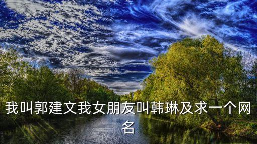 我叫郭建文我女朋友叫韓琳及求一個網(wǎng)名