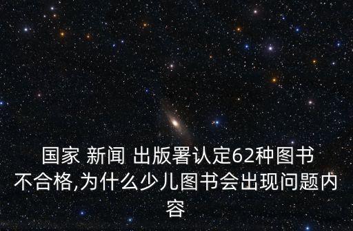  國(guó)家 新聞 出版署認(rèn)定62種圖書(shū)不合格,為什么少兒圖書(shū)會(huì)出現(xiàn)問(wèn)題內(nèi)容