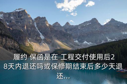 履約 保函是在 工程交付使用后28天內(nèi)退還嗎或保修期結(jié)束后多少天退還...