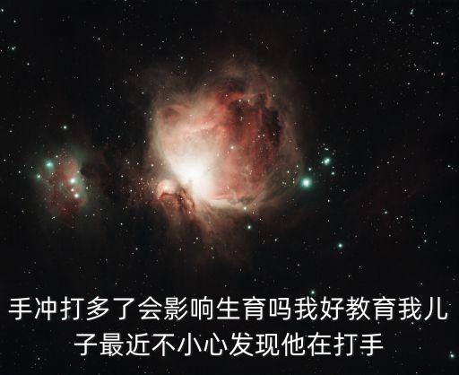 手沖打多了會(huì)影響生育嗎我好教育我兒子最近不小心發(fā)現(xiàn)他在打手