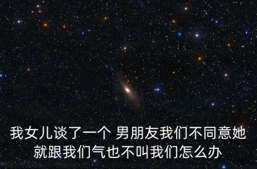 我女兒談了一個 男朋友我們不同意她就跟我們氣也不叫我們怎么辦