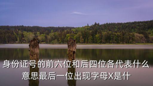 身份證號(hào)的前六位和后四位各代表什么意思最后一位出現(xiàn)字母X是什