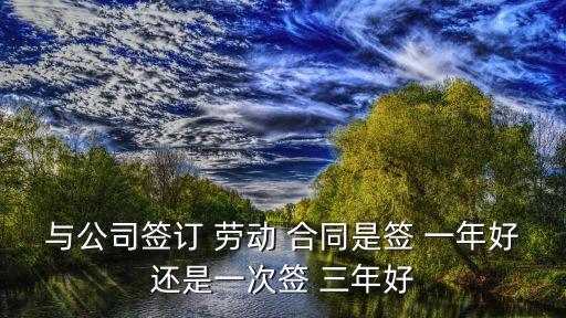 與公司簽訂 勞動(dòng) 合同是簽 一年好還是一次簽 三年好