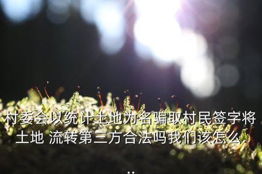村委會(huì)以統(tǒng)計(jì)土地為名騙取村民簽字將土地 流轉(zhuǎn)第三方合法嗎我們?cè)撛趺?..