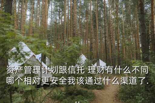 資產(chǎn)管理計劃跟信托 理財有什么不同哪個相對更安全我該通過什么渠道了...