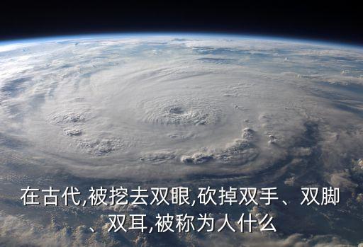 在古代,被挖去雙眼,砍掉雙手、雙腳、雙耳,被稱為人什么