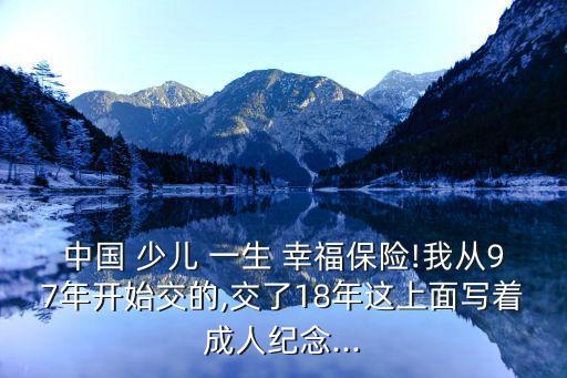 中國(guó) 少兒 一生 幸福保險(xiǎn)!我從97年開始交的,交了18年這上面寫著成人紀(jì)念...