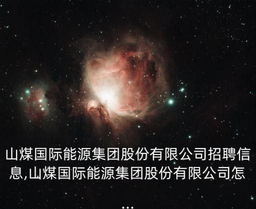 山煤國際能源集團(tuán)股份有限公司招聘信息,山煤國際能源集團(tuán)股份有限公司怎...