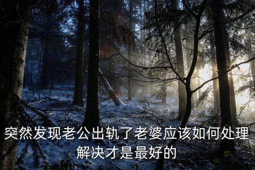 老公出軌了該怎么處理才是最好的，老公外遇如何處理較好