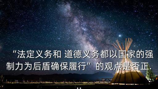 “法定義務(wù)和 道德義務(wù)都以國家的強(qiáng)制力為后盾確保履行”的觀點(diǎn)是否正...