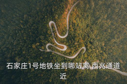石家莊1號地鐵坐到哪站離 西兆通道近